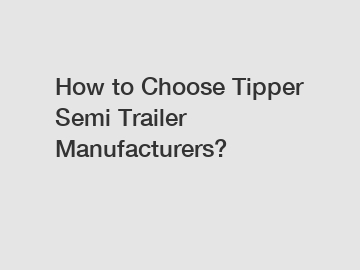 How to Choose Tipper Semi Trailer Manufacturers?