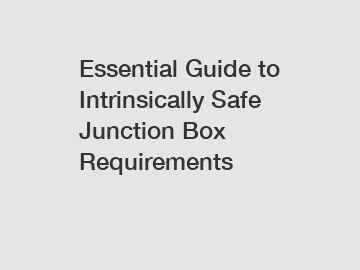 Essential Guide to Intrinsically Safe Junction Box Requirements