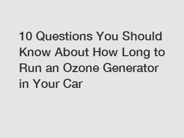 10 Questions You Should Know About How Long to Run an Ozone Generator in Your Car