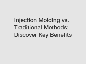 Injection Molding vs. Traditional Methods: Discover Key Benefits