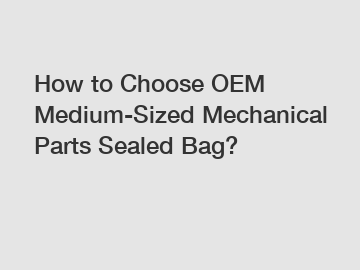 How to Choose OEM Medium-Sized Mechanical Parts Sealed Bag?