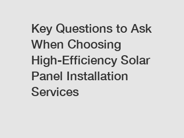 Key Questions to Ask When Choosing High-Efficiency Solar Panel Installation Services