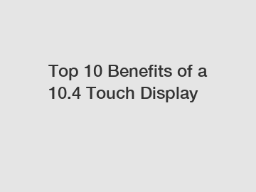 Top 10 Benefits of a 10.4 Touch Display