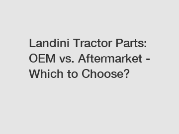 Landini Tractor Parts: OEM vs. Aftermarket - Which to Choose?