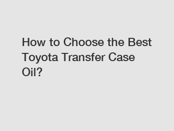 How to Choose the Best Toyota Transfer Case Oil?