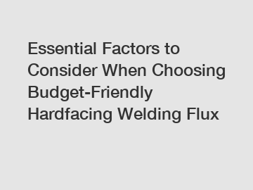 Essential Factors to Consider When Choosing Budget-Friendly Hardfacing Welding Flux