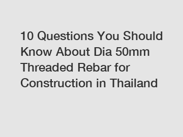 10 Questions You Should Know About Dia 50mm Threaded Rebar for Construction in Thailand