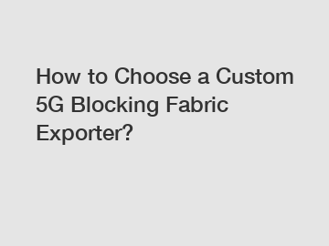 How to Choose a Custom 5G Blocking Fabric Exporter?