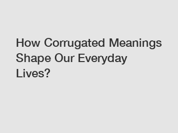 How Corrugated Meanings Shape Our Everyday Lives?