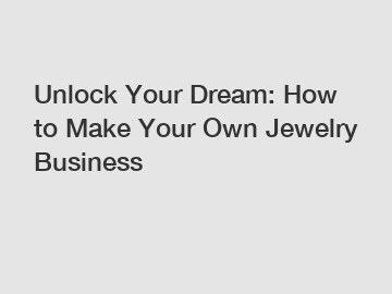 Unlock Your Dream: How to Make Your Own Jewelry Business