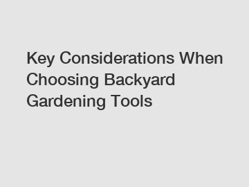Key Considerations When Choosing Backyard Gardening Tools
