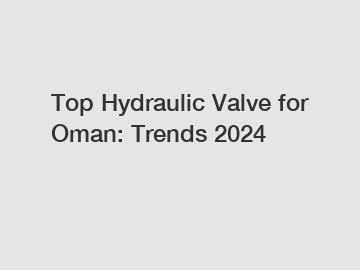 Top Hydraulic Valve for Oman: Trends 2024