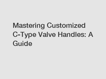 Mastering Customized C-Type Valve Handles: A Guide