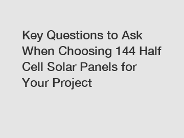 Key Questions to Ask When Choosing 144 Half Cell Solar Panels for Your Project