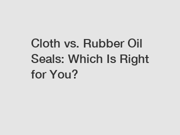Cloth vs. Rubber Oil Seals: Which Is Right for You?