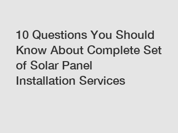 10 Questions You Should Know About Complete Set of Solar Panel Installation Services