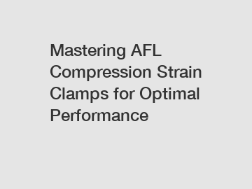 Mastering AFL Compression Strain Clamps for Optimal Performance