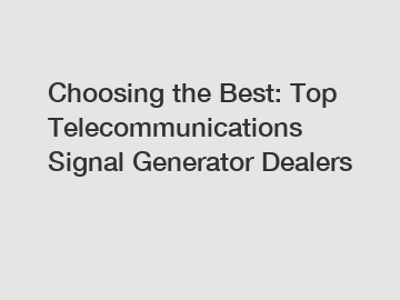 Choosing the Best: Top Telecommunications Signal Generator Dealers