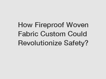 How Fireproof Woven Fabric Custom Could Revolutionize Safety?