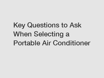 Key Questions to Ask When Selecting a Portable Air Conditioner