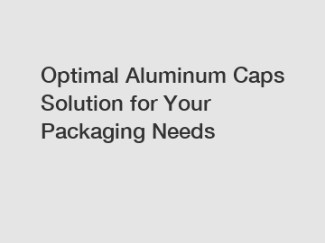 Optimal Aluminum Caps Solution for Your Packaging Needs