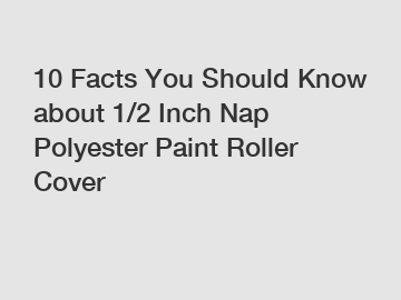 10 Facts You Should Know about 1/2 Inch Nap Polyester Paint Roller Cover