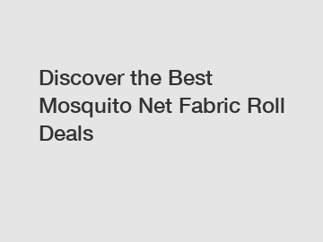 Discover the Best Mosquito Net Fabric Roll Deals