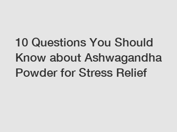 10 Questions You Should Know about Ashwagandha Powder for Stress Relief