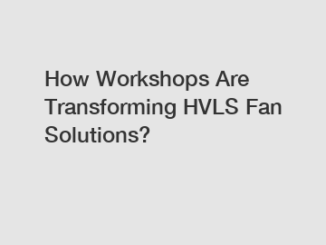 How Workshops Are Transforming HVLS Fan Solutions?