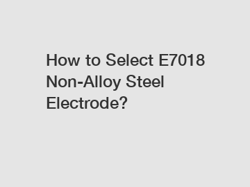 How to Select E7018 Non-Alloy Steel Electrode?