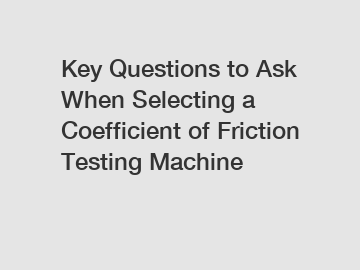 Key Questions to Ask When Selecting a Coefficient of Friction Testing Machine