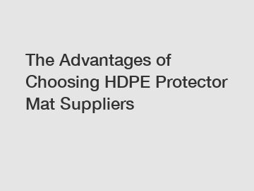 The Advantages of Choosing HDPE Protector Mat Suppliers