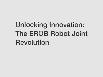 Unlocking Innovation: The EROB Robot Joint Revolution