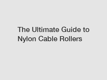 The Ultimate Guide to Nylon Cable Rollers