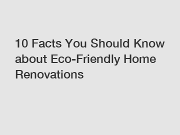 10 Facts You Should Know about Eco-Friendly Home Renovations