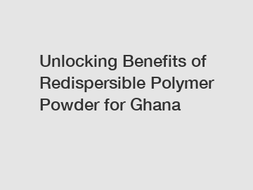 Unlocking Benefits of Redispersible Polymer Powder for Ghana