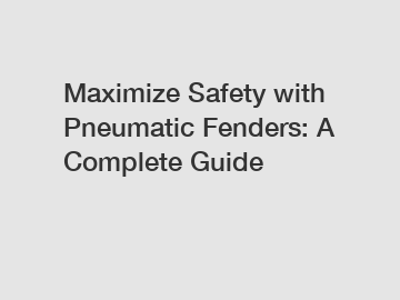 Maximize Safety with Pneumatic Fenders: A Complete Guide