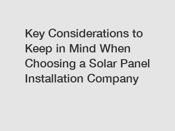 Key Considerations to Keep in Mind When Choosing a Solar Panel Installation Company