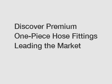 Discover Premium One-Piece Hose Fittings Leading the Market