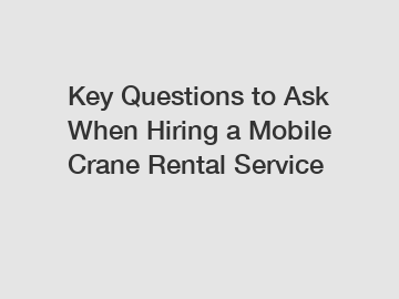 Key Questions to Ask When Hiring a Mobile Crane Rental Service