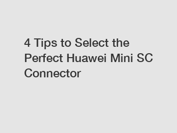 4 Tips to Select the Perfect Huawei Mini SC Connector