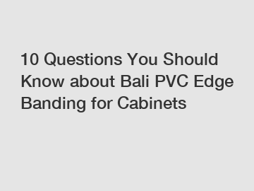 10 Questions You Should Know about Bali PVC Edge Banding for Cabinets