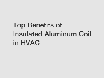 Top Benefits of Insulated Aluminum Coil in HVAC