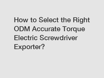 How to Select the Right ODM Accurate Torque Electric Screwdriver Exporter?