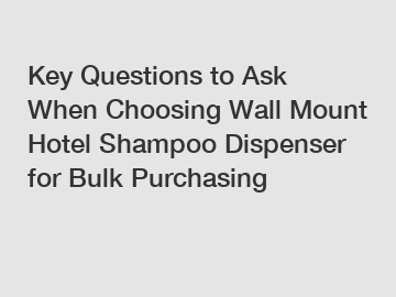 Key Questions to Ask When Choosing Wall Mount Hotel Shampoo Dispenser for Bulk Purchasing