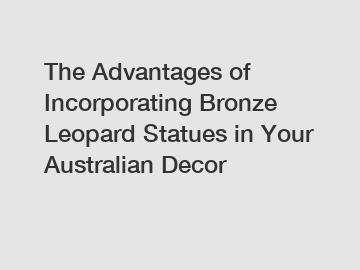 The Advantages of Incorporating Bronze Leopard Statues in Your Australian Decor