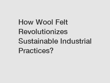 How Wool Felt Revolutionizes Sustainable Industrial Practices?