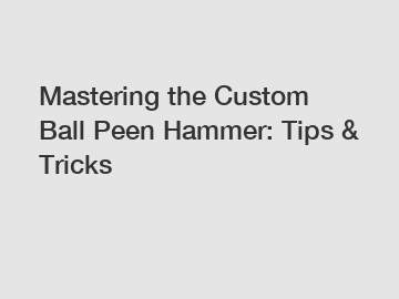 Mastering the Custom Ball Peen Hammer: Tips & Tricks