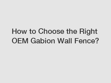 How to Choose the Right OEM Gabion Wall Fence?