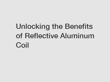 Unlocking the Benefits of Reflective Aluminum Coil
